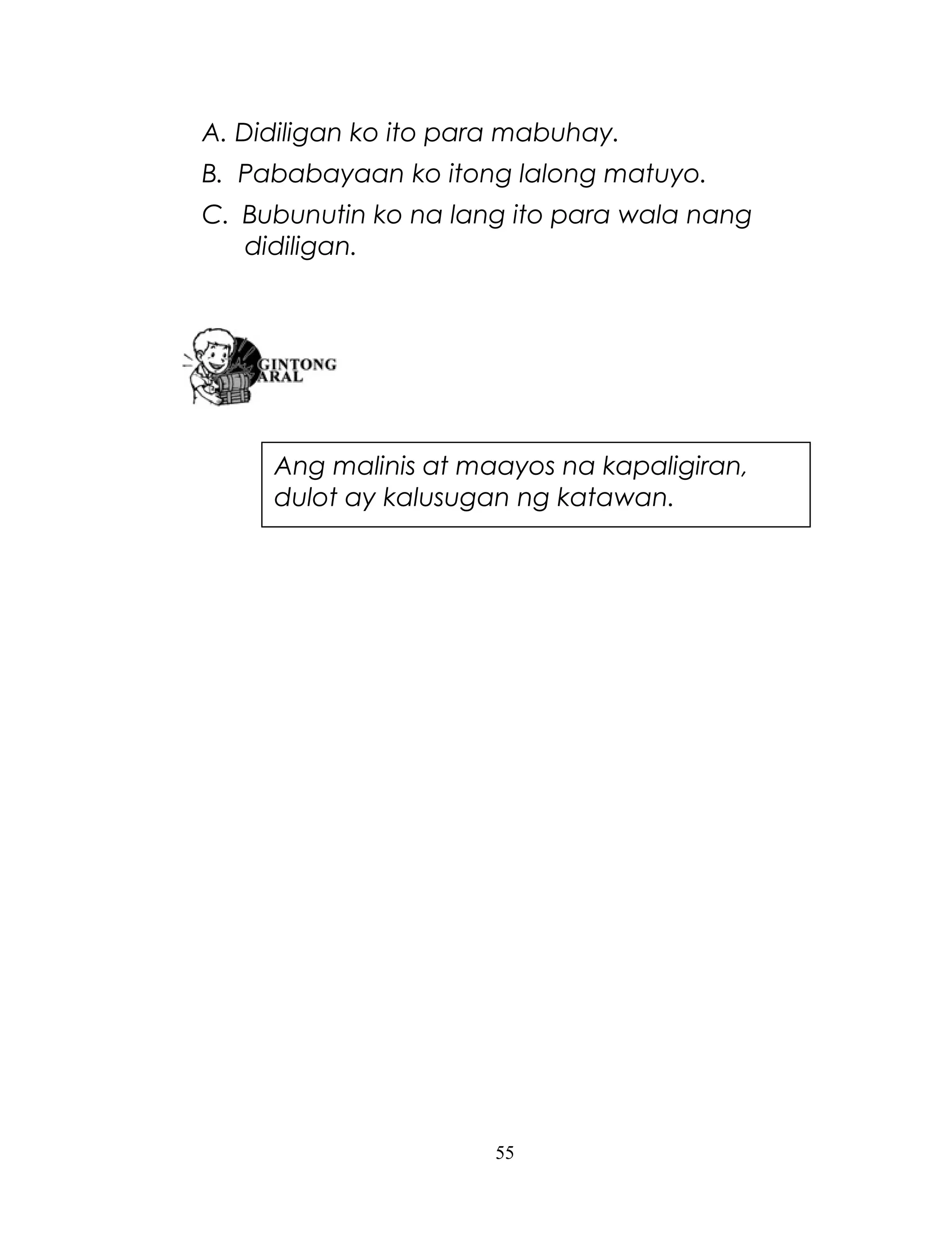 A. Didiligan ko ito para mabuhay.
B. Pababayaan ko itong lalong matuyo.
C. Bubunutin ko na lang ito para wala nang
didiligan.

Ang malinis at maayos na kapaligiran,
dulot ay kalusugan ng katawan.

55

 