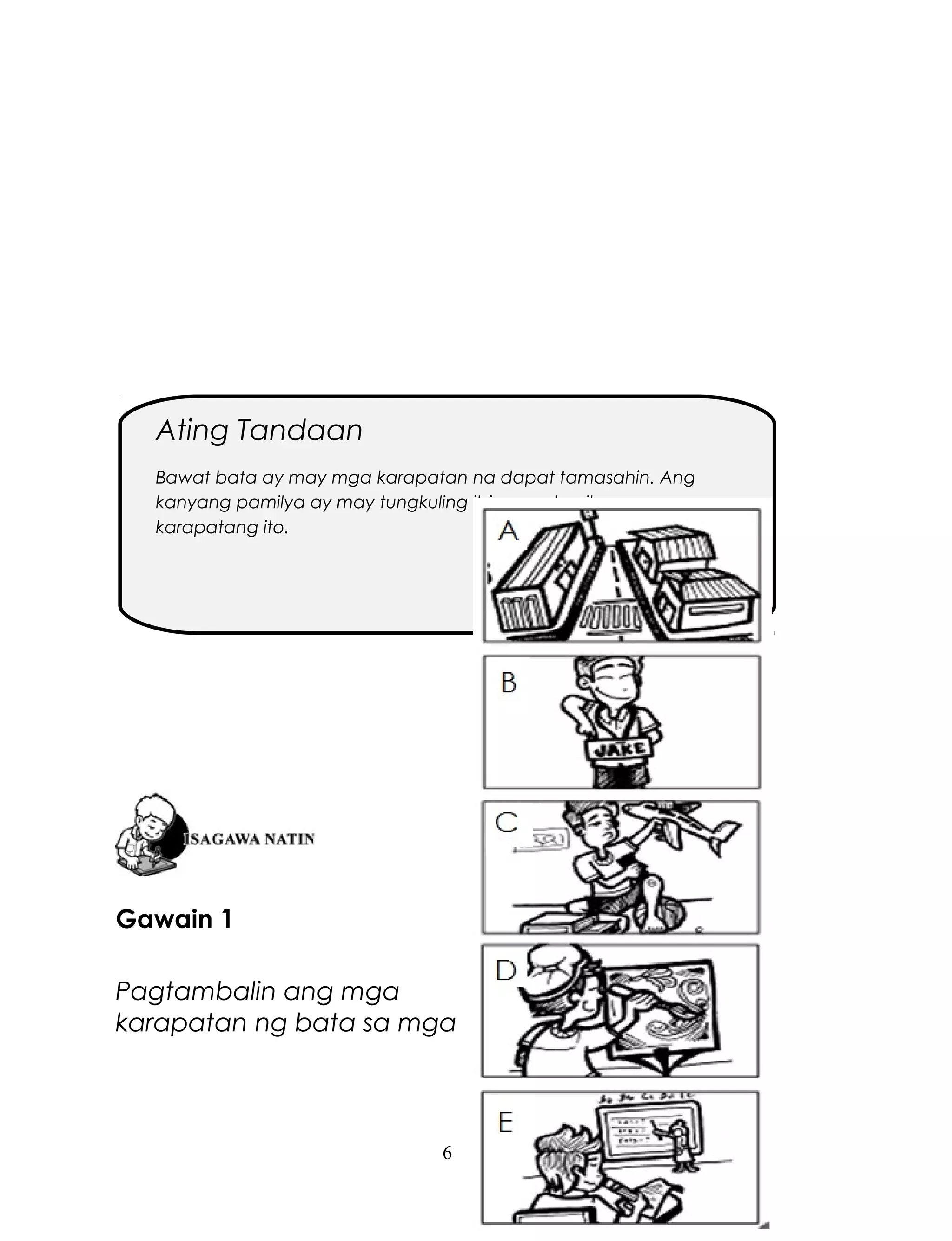 Ating Tandaan
Bawat bata ay may mga karapatan na dapat tamasahin. Ang
kanyang pamilya ay may tungkuling ibigay sa kanila ang mga
karapatang ito.

Gawain 1
Pagtambalin ang mga
karapatan ng bata sa mga

6

 