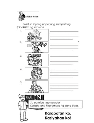 Isulat sa inyong papel ang karapatang
ipinakikita ng larawan.

Sa pamilya nagmumula
Karapatang tinatamasa ng isang bata.

Karapatan ko,
11
Kasiyahan ko!

 