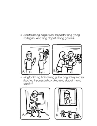 3.

Nakita mong nagsusulat sa pader ang iyong
kaibigan. Ano ang dapat mong gawin?

4.

Nagtanim ng halamang gulay ang tatay mo sa
likod ng inyong bahay. Ano ang dapat mong
gawin?

61

 