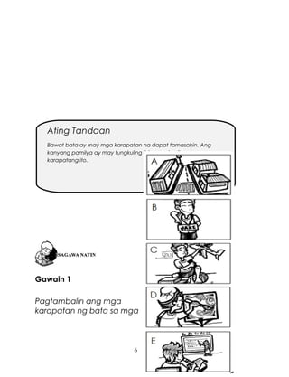 Ating Tandaan
Bawat bata ay may mga karapatan na dapat tamasahin. Ang
kanyang pamilya ay may tungkuling ibigay sa kanila ang mga
karapatang ito.

Gawain 1
Pagtambalin ang mga
karapatan ng bata sa mga

6

 