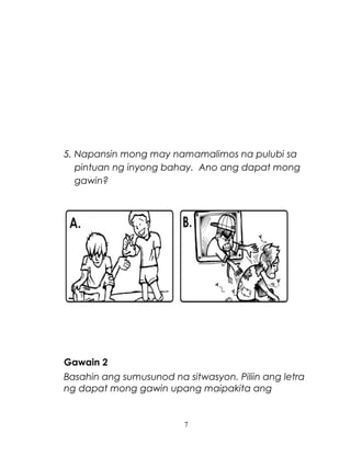 5. Napansin mong may namamalimos na pulubi sa
pintuan ng inyong bahay. Ano ang dapat mong
gawin?

Gawain 2
Basahin ang sumusunod na sitwasyon. Piliin ang letra
ng dapat mong gawin upang maipakita ang

7

 