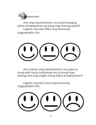 Ano ang naramdaman mo sa ibinahaging
talino at kakayahan ng iyong mga kamag-aaral?
Lagyan ng kulay dilaw ang larawang
nagpapakita nito.

Ano naman ang naramdaman mo para sa
iyong sarili nang maibahagi mo sa iyong mga
kamag-aral ang angkin mong talino at kakayahan?
Lagyan ng kulay rosas ang larawang
nagpapakita nito.

27

 