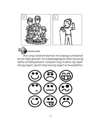 Ano ang nararamdaman mo kapag lumalahok
ka sa mga gawain na nakapagpapaunlad ng iyong
talino at kakayahan? Kulayan ang mukha ng napili
mong sagot. Iguhit ang inyong sagot sa kuwaderno.

51

 