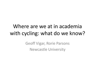Where are we at in academia
with cycling: what do we know?
Geoff Vigar, Rorie Parsons
Newcastle University
 