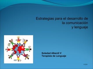Estrategias para el desarrollo de
la comunicación
y lenguaje
Soledad Alberdi V
Terapista de Lenguaje
V 2.0
 