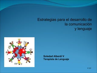 Estrategias para el desarrollo de la comunicación y lenguaje Soledad Alberdi V Terapista de Lenguaje V 2.0 