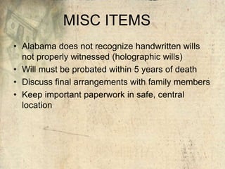 MISC ITEMS
• Alabama does not recognize handwritten wills
not properly witnessed (holographic wills)
• Will must be probated within 5 years of death
• Discuss final arrangements with family members
• Keep important paperwork in safe, central
location
 