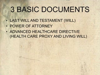 3 BASIC DOCUMENTS
• LAST WILL AND TESTAMENT (WILL)
• POWER OF ATTORNEY
• ADVANCED HEALTHCARE DIRECTIVE
(HEALTH CARE PROXY AND LIVING WILL)
 