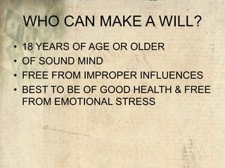 WHO CAN MAKE A WILL?
• 18 YEARS OF AGE OR OLDER
• OF SOUND MIND
• FREE FROM IMPROPER INFLUENCES
• BEST TO BE OF GOOD HEALTH & FREE
FROM EMOTIONAL STRESS
 