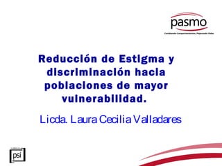 Reducción de Estigma y
 discriminación hacia
 poblaciones de mayor
    vulnerabilidad.
Licda. Laura Cecilia Valladares
 