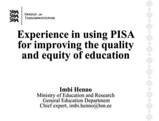 Experience in using PISA
for improving the quality
and equity of education
Imbi Henno
Ministry of Education and Research
General Education Department
Chief expert, imbi.henno@hm.ee
 