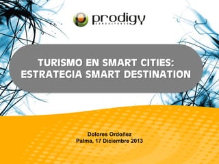 TURISMO EN SMART CITIES:
ESTRATEGIA SMART DESTINATION

Dolores Ordoñez
Palma, 17 Diciembre 2013

 