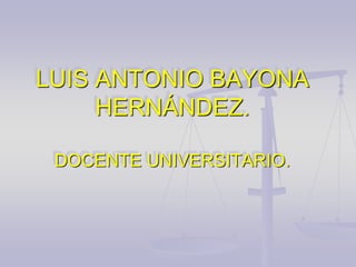 LUIS ANTONIO BAYONA
HERNÁNDEZ.
DOCENTE UNIVERSITARIO.
 