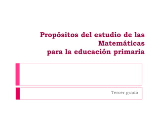 Propósitos del estudio de las
Matemáticas
para la educación primaria
Tercer grado
 