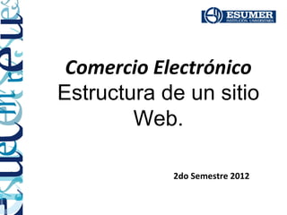 Comercio Electrónico
Estructura de un sitio
        Web.

            2do Semestre 2012
 