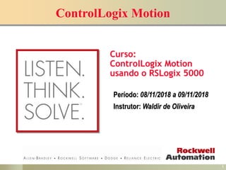 1
ControlLogix Motion
Curso:
ControlLogix Motion
usando o RSLogix 5000
Período: 08/11/2018 a 09/11/2018
Instrutor: Waldir de Oliveira
 