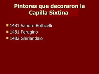 Pintores que decoraron la Capilla Sixtina  1481 Sandro Botticelli 1481 Perugino 1482 Ghirlandaio 