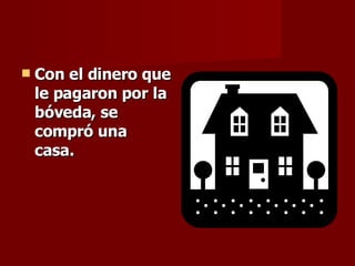 Con el dinero que le pagaron por la bóveda, se compró una casa. 