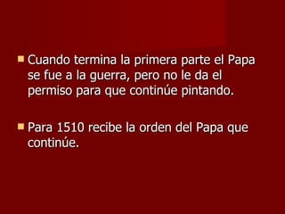Cuando termina la primera parte el Papa se fue a la guerra, pero no le da el permiso para que continúe pintando. Para 1510 recibe la orden del Papa que continúe.  