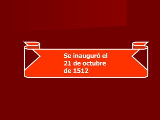 Se inauguró el 21 de octubre de 1512 