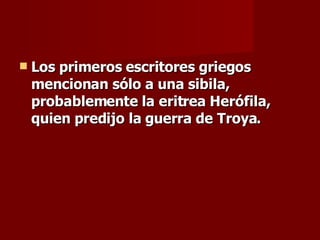 Los primeros escritores griegos mencionan sólo a una sibila, probablemente la eritrea Herófila, quien predijo la guerra de Troya. 