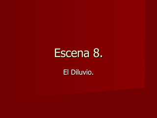 Escena 8. El Diluvio. 