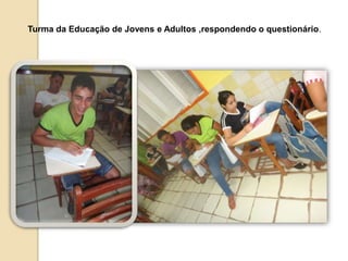 Turma da Educação de Jovens e Adultos ,respondendo o questionário. 
 