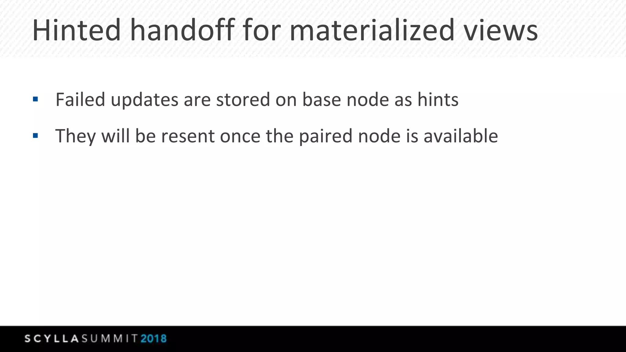 Hinted handoff for materialized views
▪ Failed updates are stored on base node as hints
▪ They will be resent once the paired node is available
 