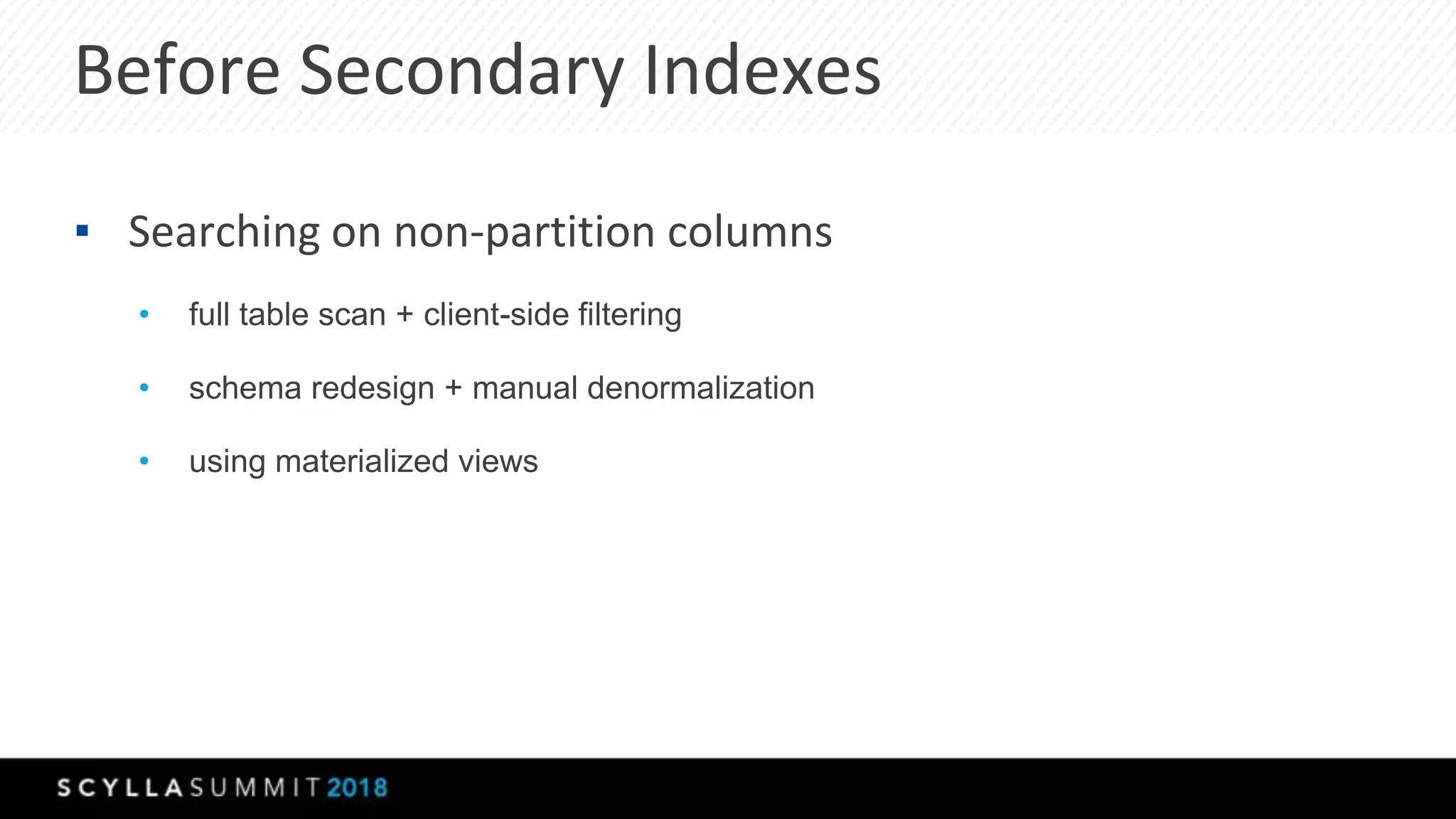 Before Secondary Indexes
▪ Searching on non-partition columns
• full table scan + client-side filtering
• schema redesign + manual denormalization
• using materialized views
 