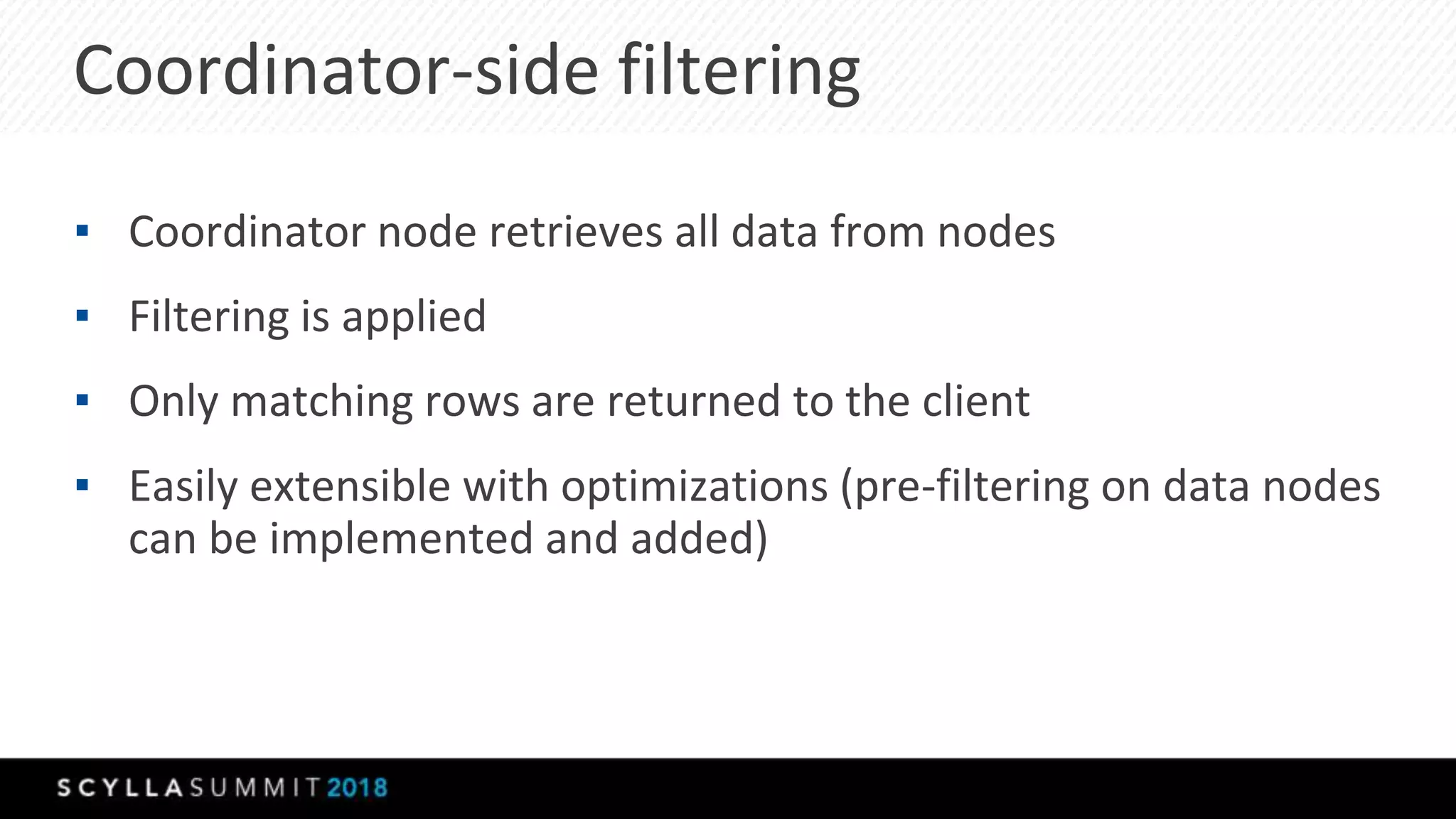 Coordinator-side filtering
▪ Coordinator node retrieves all data from nodes
▪ Filtering is applied
▪ Only matching rows are returned to the client
▪ Easily extensible with optimizations (pre-filtering on data nodes
can be implemented and added)
 