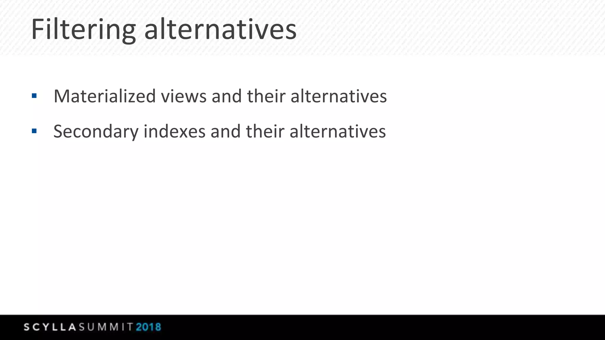 Filtering alternatives
▪ Materialized views and their alternatives
▪ Secondary indexes and their alternatives
 