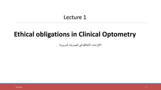 5/31/2023 1
Lecture 1
Ethical obligations in Clinical Optometry
‫االلتزامات‬
‫األخالقية‬
‫في‬
‫البصريات‬
‫السريرية‬
 
