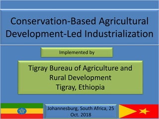 Conservation-Based Agricultural
Development-Led Industrialization
Tigray Bureau of Agriculture and
Rural Development
Tigray, Ethiopia
Johannesburg, South Africa, 25
Oct. 2018
Implemented by
 
