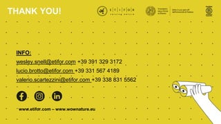 www.etifor.com – www.wownature.eu
INFO:
wesley.snell@etifor.com +39 391 329 3172
lucio.brotto@etifor.com +39 331 567 4189
valerio.scartezzini@etifor.com +39 338 831 5562
THANK YOU!
 