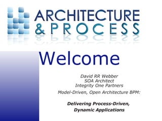 David RR Webber SOA Architect Integrity One Partners Model-Driven, Open Architecture BPM: Delivering Process-Driven,  Dynamic Applications 