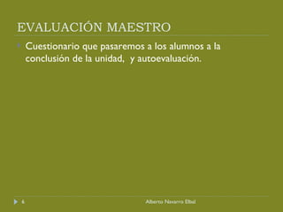 EVALUACIÓN MAESTRO Cuestionario que pasaremos a los alumnos a la conclusión de la unidad,  y autoevaluación. Alberto Navarro Elbal 