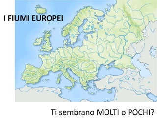 I FIUMI EUROPEI 
Ti sembrano MOLTI o POCHI? 
 