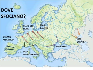 DOVE 
SFOCIANO? 
MAR NERO 
MAR 
CASPIO 
MAR 
MEDITERRANEO 
MAR 
BALTICO 
MARE DEL 
NORD 
OCEANO 
ATLANTICO 
 