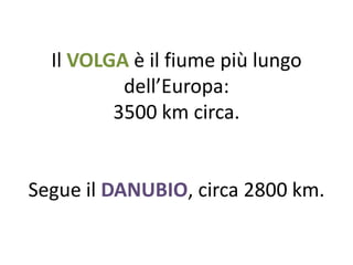 Il VOLGA è il fiume più lungo 
dell’Europa: 
3500 km circa. 
Segue il DANUBIO, circa 2800 km. 
 