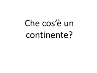 Che cos’è un 
continente? 
 