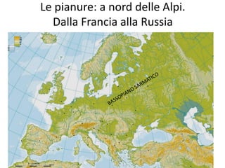 Le pianure: a nord delle Alpi. 
Dalla Francia alla Russia 
 