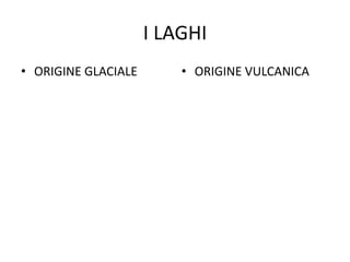I LAGHI 
• ORIGINE GLACIALE • ORIGINE VULCANICA 
