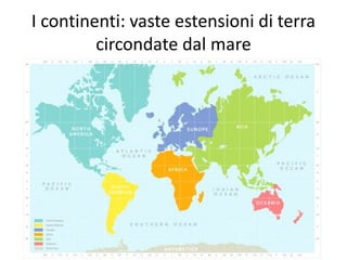 I continenti: vaste estensioni di terra 
circondate dal mare 
 