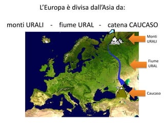 L’Europa è divisa dall’Asia da: 
monti URALI - fiume URAL - catena CAUCASO 
Monti 
URALI 
Fiume 
URAL 
Caucaso 
 
