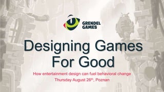 Designing Games
For Good
How entertainment design can fuel behavioral change
Thursday August 26th, Poznan
 