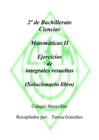 2º de Bachillerato
Ciencias
Matemáticas II
Ejercicios
de
integrales resueltos
(Solucionario libro)
Colegio Maravillas
Recopilados por: Teresa González
 