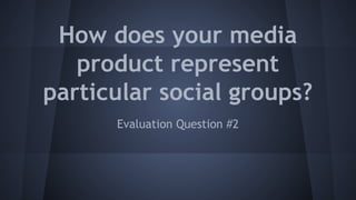 How does your media
product represent
particular social groups?
Evaluation Question #2

 