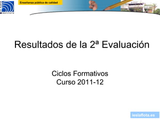 Enseñanza pública de calidad




Resultados de la 2ª Evaluación

                        Ciclos Formativos
                         Curso 2011-12



                                            ieslaflota.es
 