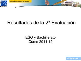 Enseñanza pública de calidad




Resultados de la 2ª Evaluación

                       ESO y Bachillerato
                        Curso 2011-12



                                            ieslaflota.es
 